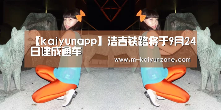 【kaiyunapp】浩吉铁路将于9月24日建成通车(图2) kaiyun官网