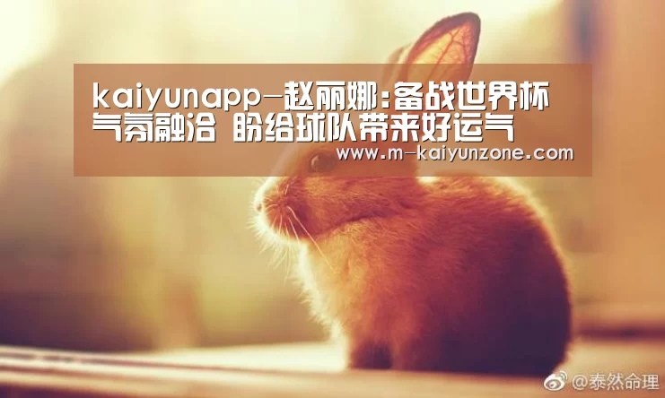 kaiyunapp-赵丽娜:备战世界杯气氛融洽 盼给球队带来好运气(图1) kaiyunapp-赵丽娜:备战世界杯气氛融洽 盼给球队带来好运气(图1)
