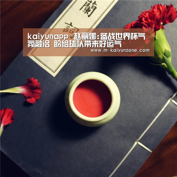 kaiyunapp-赵丽娜:备战世界杯气氛融洽 盼给球队带来好运气(图2) kaiyun官方网站